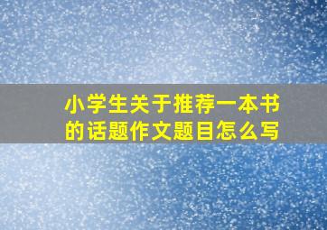 小学生关于推荐一本书的话题作文题目怎么写