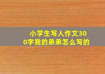 小学生写人作文300字我的弟弟怎么写的