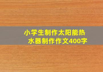 小学生制作太阳能热水器制作作文400字