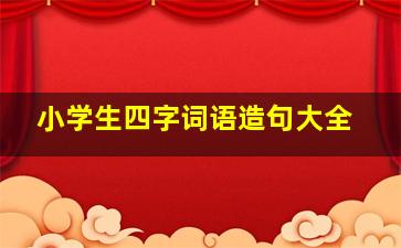 小学生四字词语造句大全