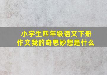 小学生四年级语文下册作文我的奇思妙想是什么