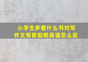 小学生多看什么书对写作文有帮助呢英语怎么说