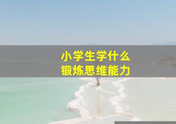 小学生学什么锻炼思维能力