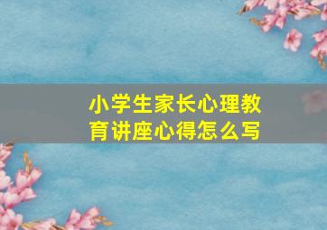 小学生家长心理教育讲座心得怎么写