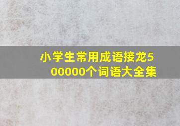 小学生常用成语接龙500000个词语大全集