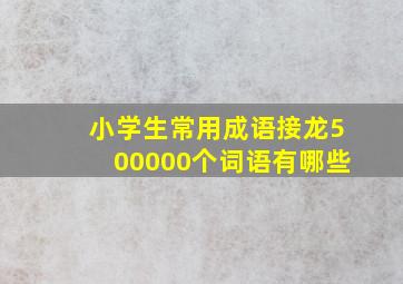 小学生常用成语接龙500000个词语有哪些