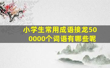 小学生常用成语接龙500000个词语有哪些呢