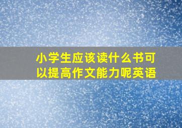 小学生应该读什么书可以提高作文能力呢英语