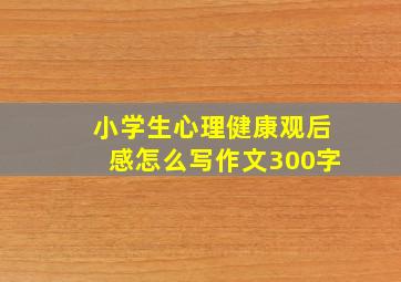 小学生心理健康观后感怎么写作文300字