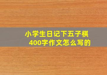 小学生日记下五子棋400字作文怎么写的