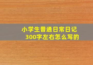 小学生普通日常日记300字左右怎么写的