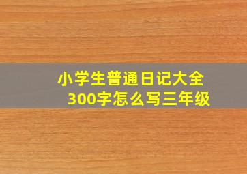 小学生普通日记大全300字怎么写三年级