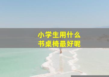 小学生用什么书桌椅最好呢