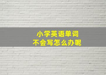 小学英语单词不会写怎么办呢