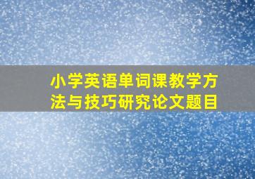 小学英语单词课教学方法与技巧研究论文题目