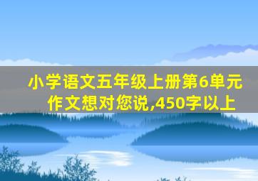 小学语文五年级上册第6单元作文想对您说,450字以上