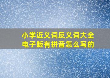 小学近义词反义词大全电子版有拼音怎么写的