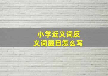 小学近义词反义词题目怎么写