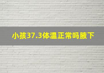 小孩37.3体温正常吗腋下