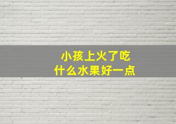 小孩上火了吃什么水果好一点