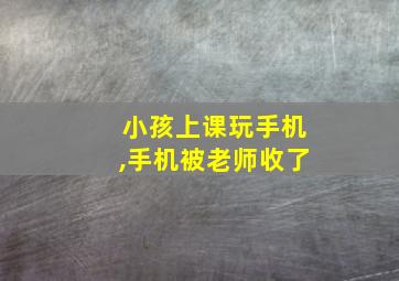 小孩上课玩手机,手机被老师收了