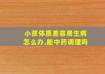 小孩体质差容易生病怎么办,能中药调理吗