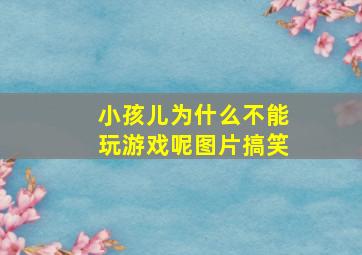 小孩儿为什么不能玩游戏呢图片搞笑