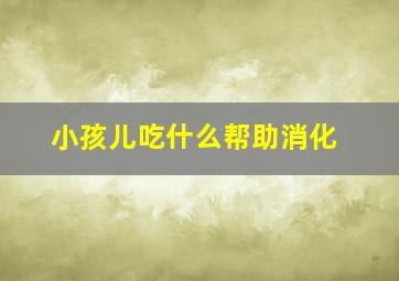 小孩儿吃什么帮助消化