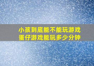 小孩到底能不能玩游戏蛋仔游戏能玩多少分钟