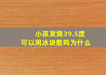 小孩发烧39.5度可以用冰块敷吗为什么