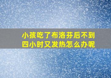 小孩吃了布洛芬后不到四小时又发热怎么办呢