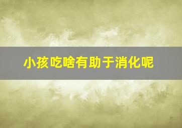 小孩吃啥有助于消化呢