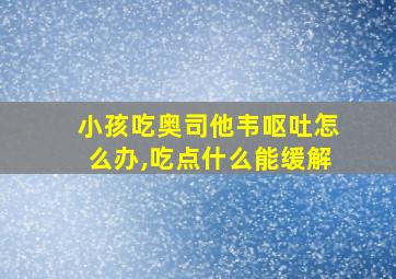 小孩吃奥司他韦呕吐怎么办,吃点什么能缓解