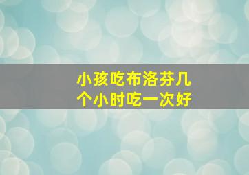 小孩吃布洛芬几个小时吃一次好