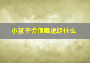 小孩子会顶嘴说明什么