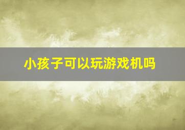 小孩子可以玩游戏机吗