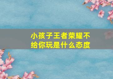 小孩子王者荣耀不给你玩是什么态度