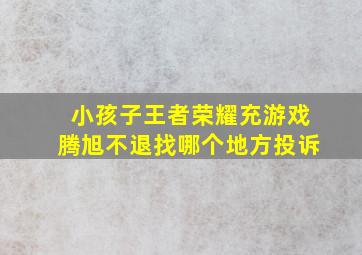 小孩子王者荣耀充游戏腾旭不退找哪个地方投诉