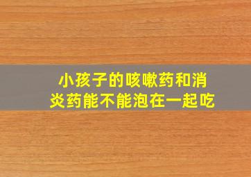 小孩子的咳嗽药和消炎药能不能泡在一起吃