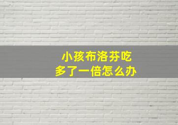 小孩布洛芬吃多了一倍怎么办