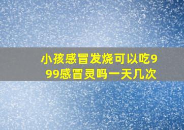 小孩感冒发烧可以吃999感冒灵吗一天几次