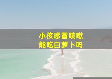 小孩感冒咳嗽能吃白萝卜吗