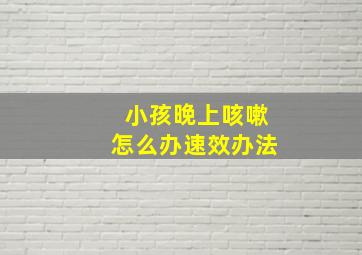 小孩晚上咳嗽怎么办速效办法