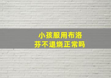 小孩服用布洛芬不退烧正常吗