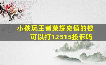 小孩玩王者荣耀充值的钱可以打12315投诉吗