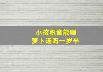 小孩积食能喝萝卜汤吗一岁半