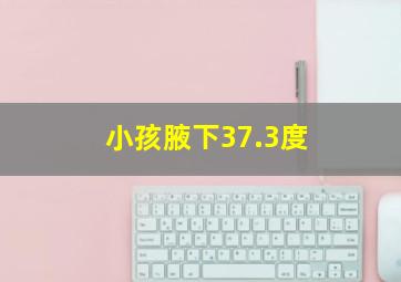 小孩腋下37.3度