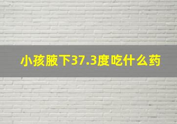 小孩腋下37.3度吃什么药