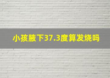 小孩腋下37.3度算发烧吗