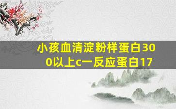 小孩血清淀粉样蛋白300以上c一反应蛋白17